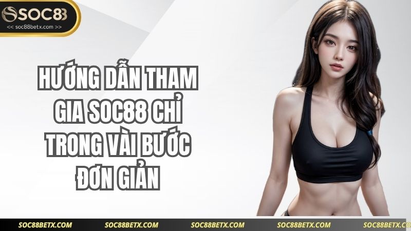 Hướng dẫn tham gia SOC88 chỉ trong vài bước đơn giản